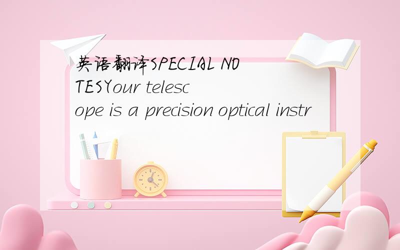 英语翻译SPECIAL NOTESYour telescope is a precision optical instr