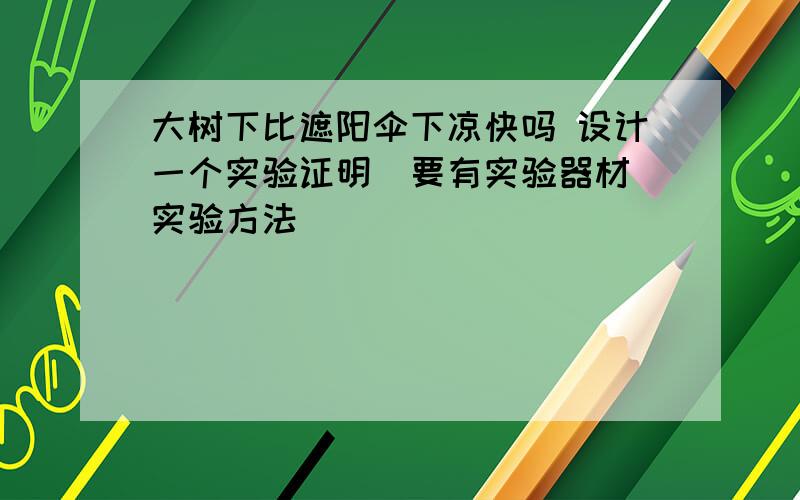 大树下比遮阳伞下凉快吗 设计一个实验证明(要有实验器材 实验方法)