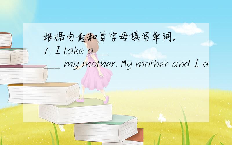 根据句意和首字母填写单词。 1. I take a _____ my mother. My mother and I a