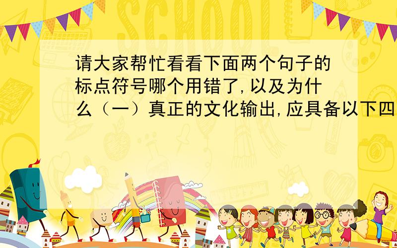 请大家帮忙看看下面两个句子的标点符号哪个用错了,以及为什么（一）真正的文化输出,应具备以下四大特征：一、有不可替代的原创