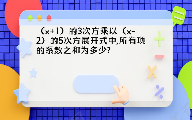 （x+1）的3次方乘以（x-2）的5次方展开式中,所有项的系数之和为多少?