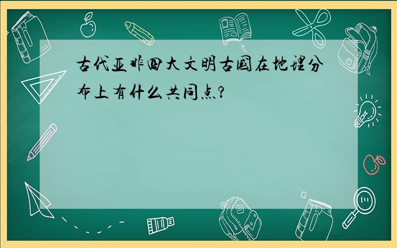 古代亚非四大文明古国在地理分布上有什么共同点?