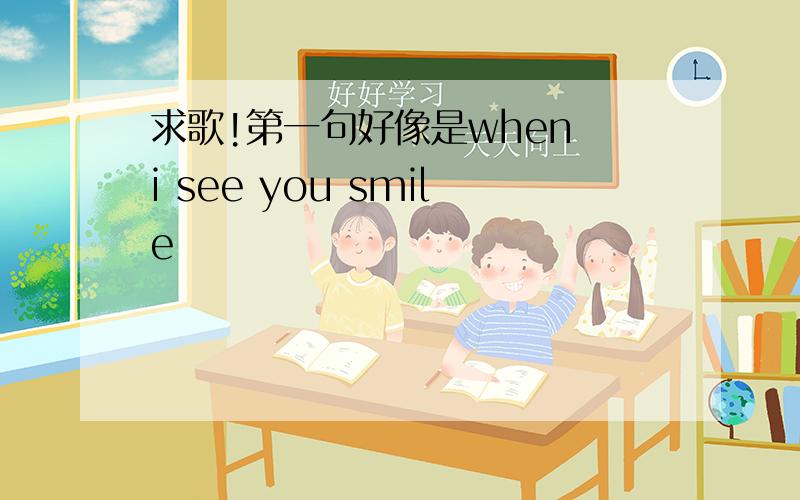 求歌!第一句好像是when i see you smile