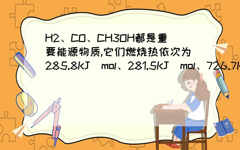 H2、CO、CH3OH都是重要能源物质,它们燃烧热依次为285.8KJ／mol、281.5KJ／mol、726.7KJ／