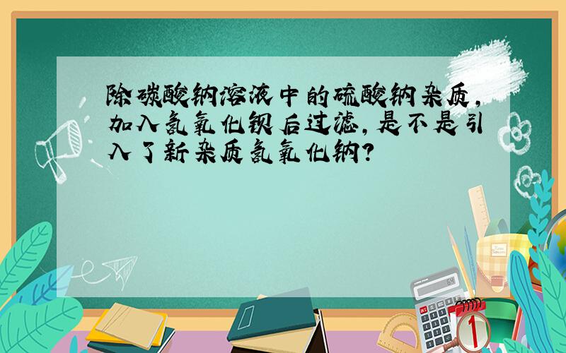 除碳酸钠溶液中的硫酸钠杂质,加入氢氧化钡后过滤,是不是引入了新杂质氢氧化钠?