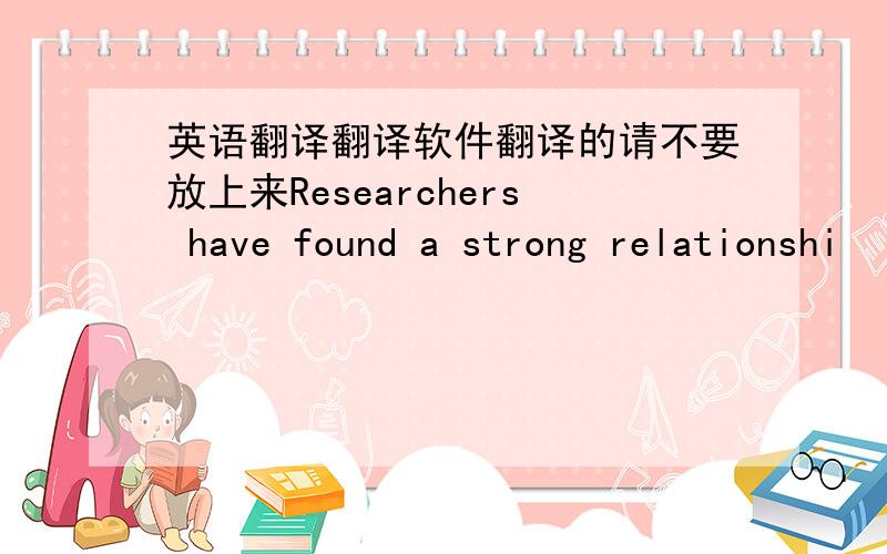 英语翻译翻译软件翻译的请不要放上来Researchers have found a strong relationshi