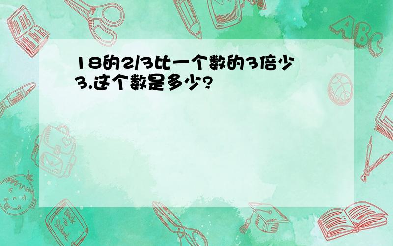 18的2/3比一个数的3倍少3.这个数是多少?