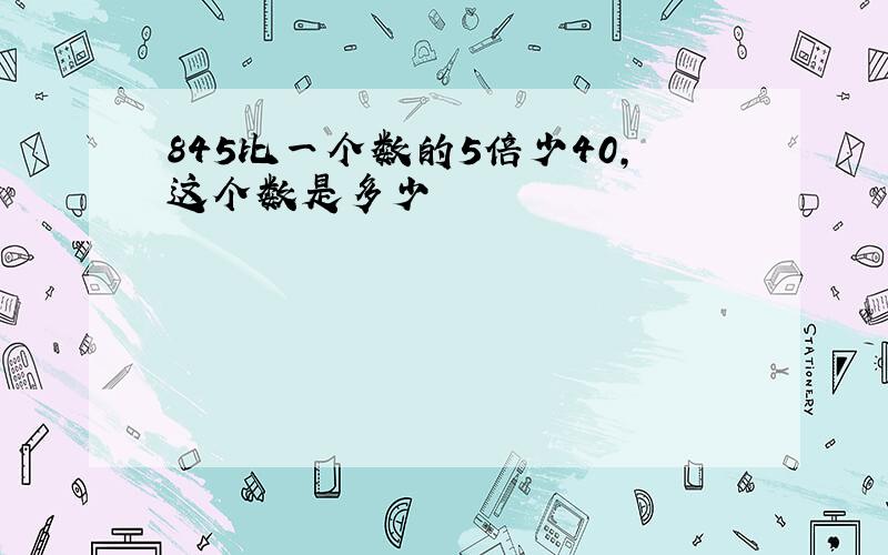 845比一个数的5倍少40,这个数是多少