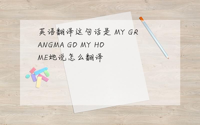 英语翻译这句话是 MY GRANGMA GO MY HOME她说怎么翻译