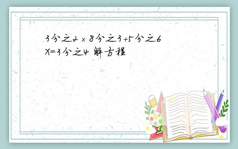 3分之2×8分之3+5分之6X=3分之4 解方程