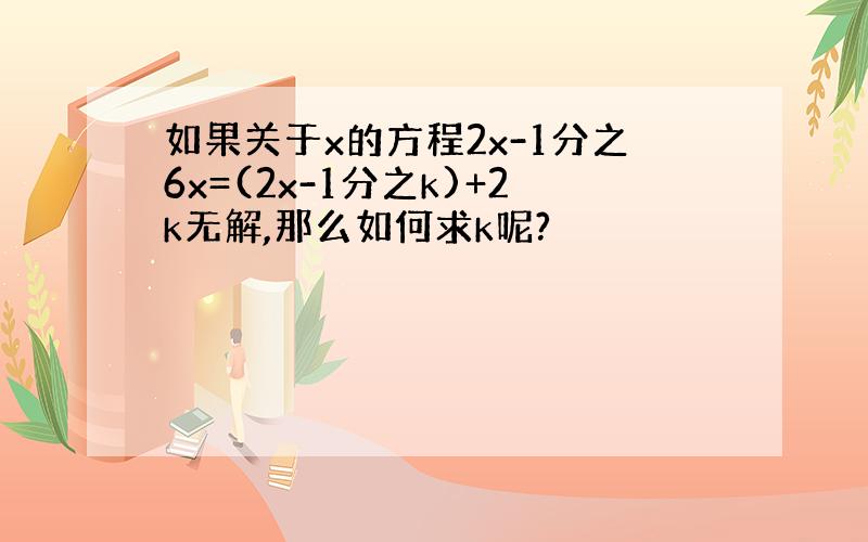 如果关于x的方程2x-1分之6x=(2x-1分之k)+2k无解,那么如何求k呢?