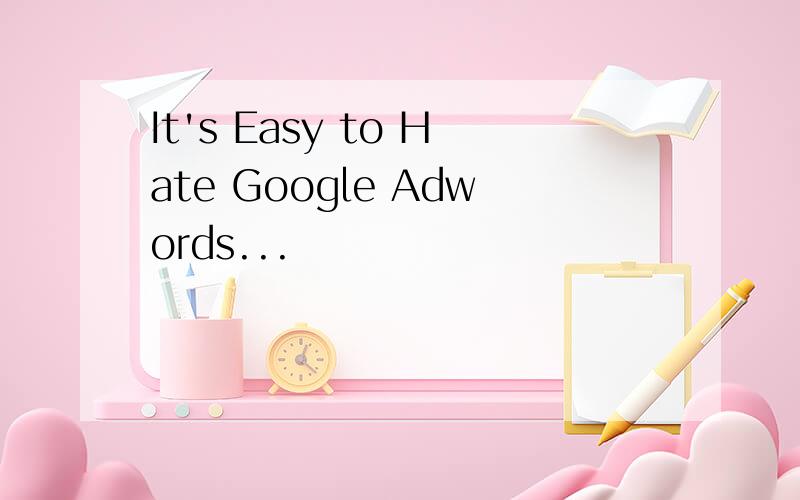 It's Easy to Hate Google Adwords...