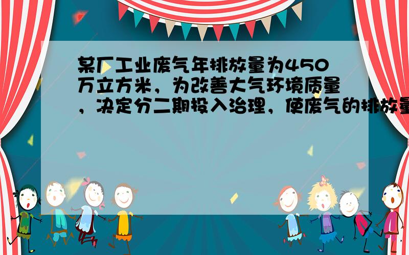 某厂工业废气年排放量为450万立方米，为改善大气环境质量，决定分二期投入治理，使废气的排放量减少到288万立方米，如果每