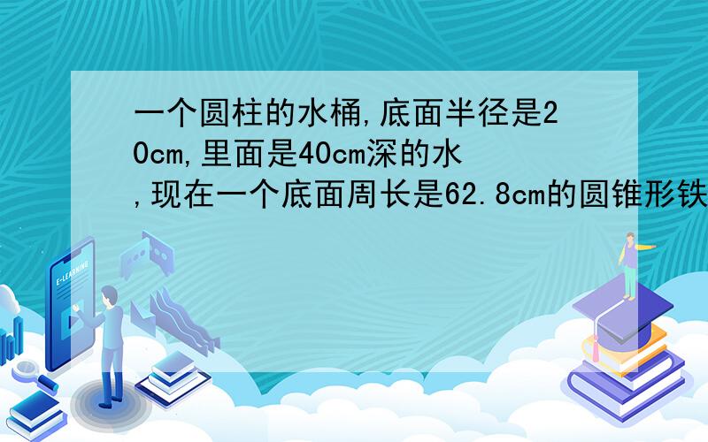 一个圆柱的水桶,底面半径是20cm,里面是40cm深的水,现在一个底面周长是62.8cm的圆锥形铁块完全放入水中,水