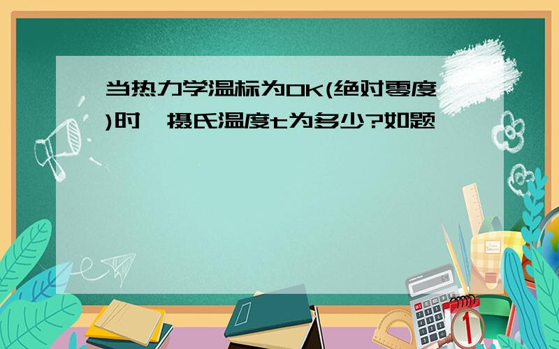 当热力学温标为0K(绝对零度)时,摄氏温度t为多少?如题