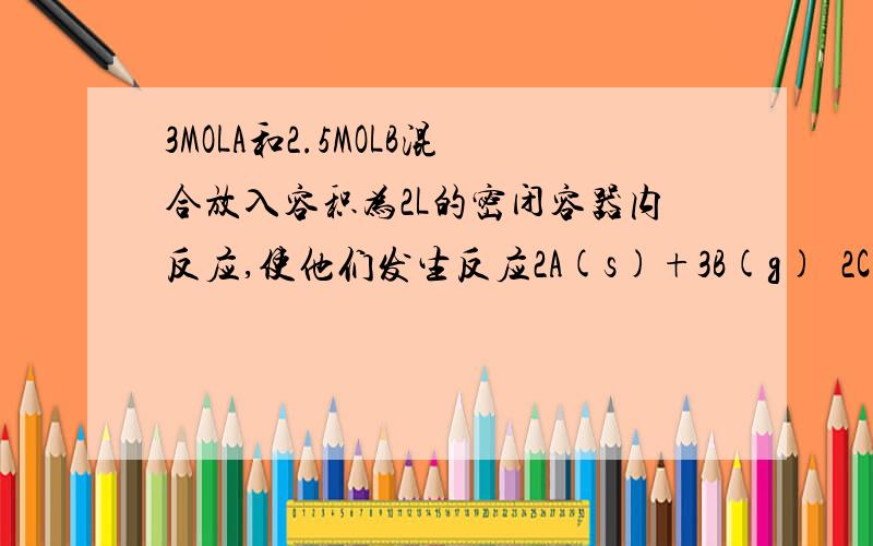 3MOLA和2.5MOLB混合放入容积为2L的密闭容器内反应,使他们发生反应2A(s)+3B(g)⇔2C(g