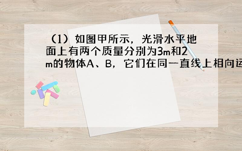 （1）如图甲所示，光滑水平地面上有两个质量分别为3m和2m的物体A、B，它们在同一直线上相向运动，速率依次为2v和v．已