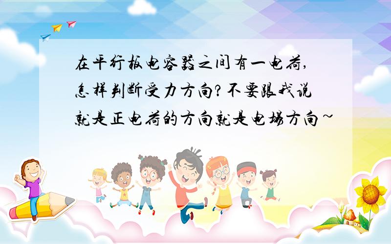 在平行板电容器之间有一电荷,怎样判断受力方向?不要跟我说就是正电荷的方向就是电场方向~