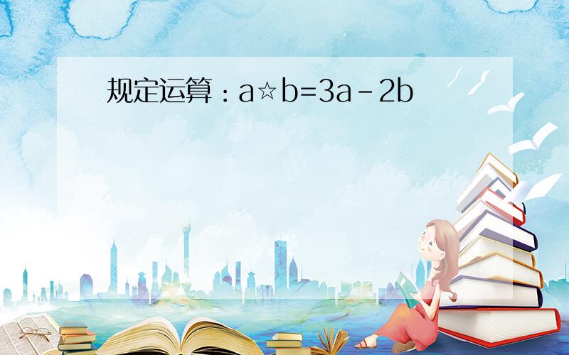 规定运算：a☆b=3a-2b