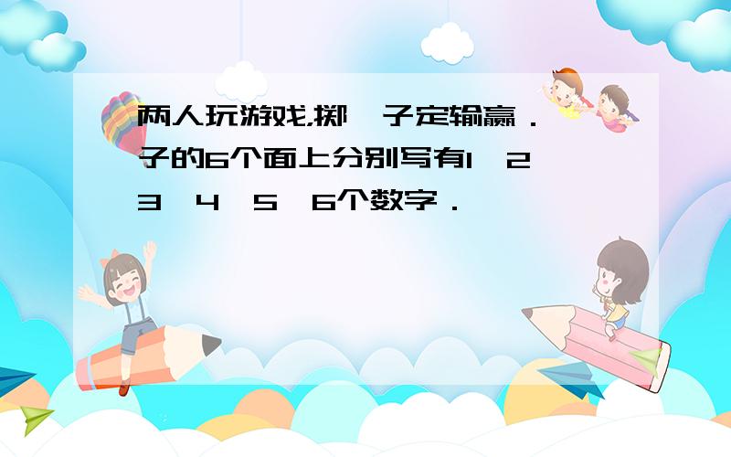 两人玩游戏，掷骰子定输赢．骰子的6个面上分别写有1、2、3、4、5、6个数字．