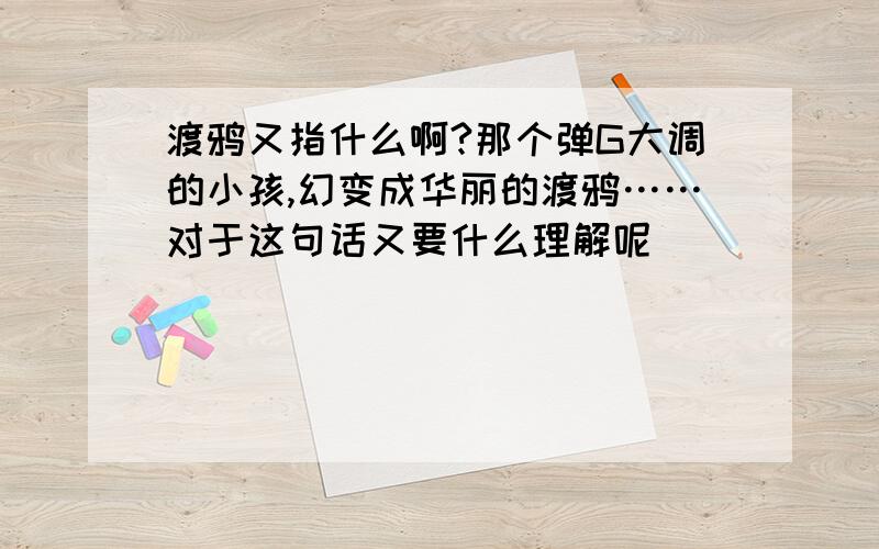 渡鸦又指什么啊?那个弹G大调的小孩,幻变成华丽的渡鸦……对于这句话又要什么理解呢