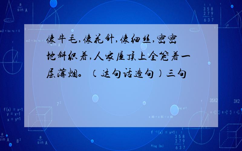 像牛毛,像花针,像细丝,密密地斜织着,人家屋顶上全笼着一层薄烟。（这句话造句）三句