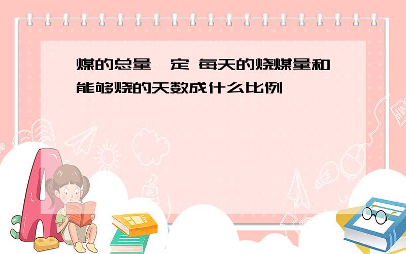 煤的总量一定 每天的烧煤量和能够烧的天数成什么比例