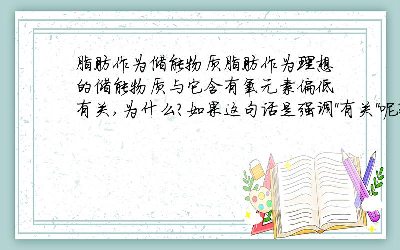 脂肪作为储能物质脂肪作为理想的储能物质与它含有氧元素偏低有关,为什么?如果这句话是强调＂有关＂呢？是不是对的……