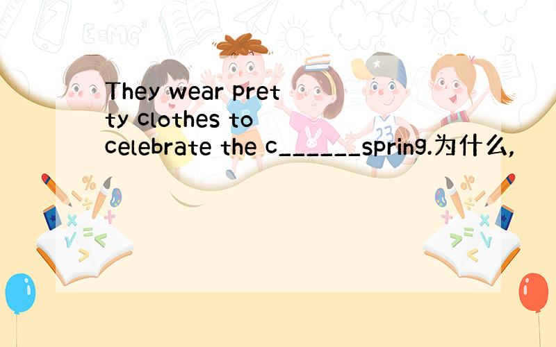 They wear pretty clothes to celebrate the c______spring.为什么,