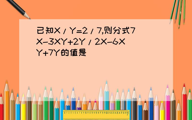 已知X/Y=2/7,则分式7X-3XY+2Y/2X-6XY+7Y的值是