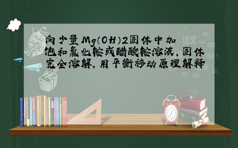 向少量Mg（OH）2固体中加饱和氯化铵或醋酸铵溶液,固体完全溶解,用平衡移动原理解释