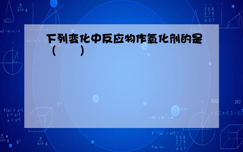 下列变化中反应物作氧化剂的是（　　）