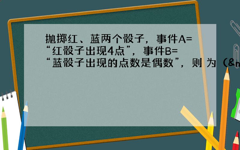 抛掷红、蓝两个骰子，事件A=“红骰子出现4点”，事件B=“蓝骰子出现的点数是偶数”，则 为（  &n