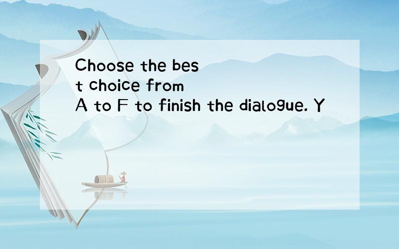 Choose the best choice from A to F to finish the dialogue. Y