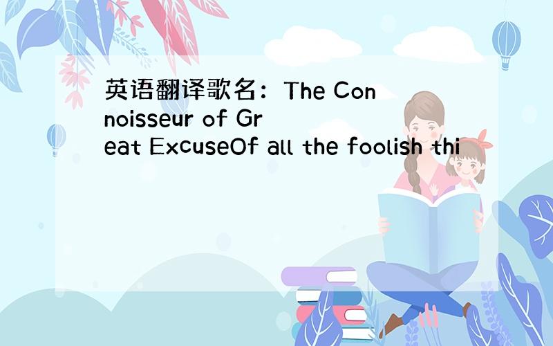 英语翻译歌名：The Connoisseur of Great ExcuseOf all the foolish thi