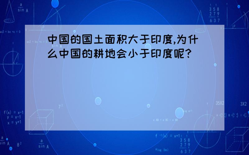 中国的国土面积大于印度,为什么中国的耕地会小于印度呢?