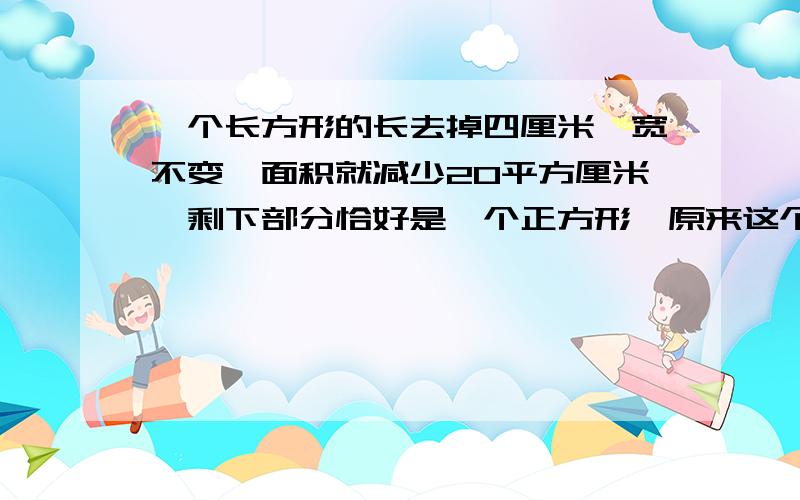 一个长方形的长去掉四厘米,宽不变,面积就减少20平方厘米,剩下部分恰好是一个正方形,原来这个长方形的面积是多少平方厘米?