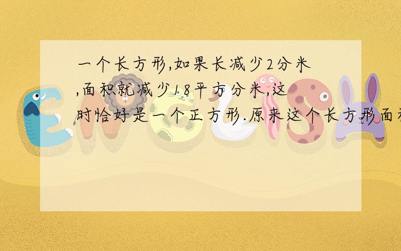 一个长方形,如果长减少2分米,面积就减少18平方分米,这时恰好是一个正方形.原来这个长方形面积是多少?