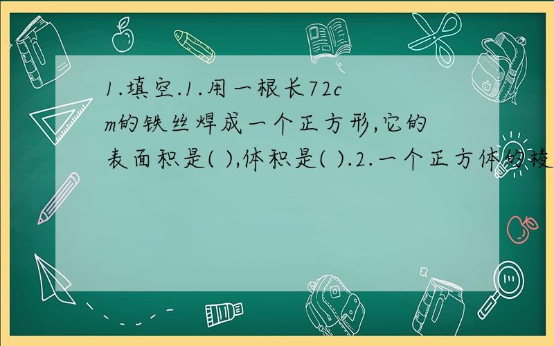 1.填空.1.用一根长72cm的铁丝焊成一个正方形,它的表面积是( ),体积是( ).2.一个正方体的棱长扩大3倍,表面