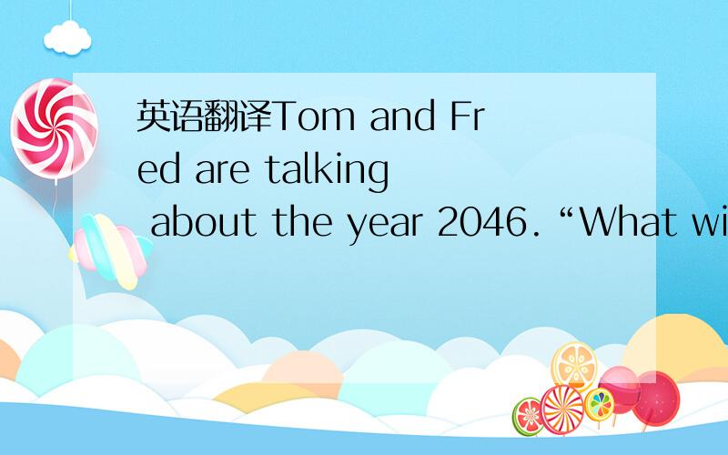 英语翻译Tom and Fred are talking about the year 2046.“What will