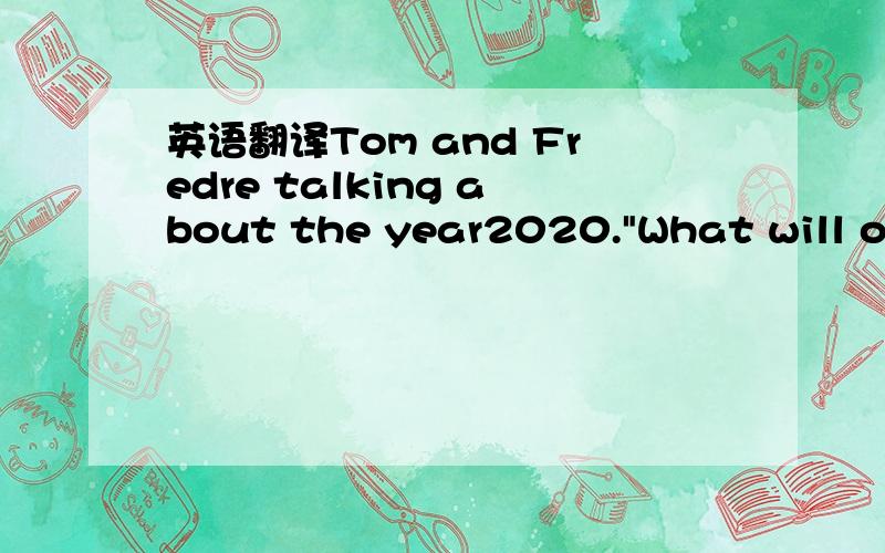 英语翻译Tom and Fredre talking about the year2020.