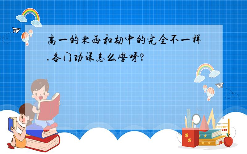 高一的东西和初中的完全不一样,各门功课怎么学呀?