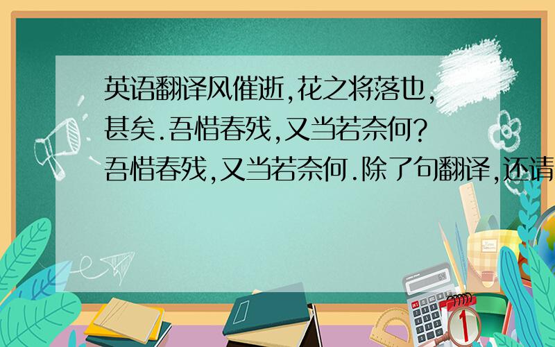 英语翻译风催逝,花之将落也,甚矣.吾惜春残,又当若奈何?吾惜春残,又当若奈何.除了句翻译,还请翻译：1.催 2.逝 3.