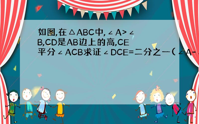 如图,在△ABC中,∠A>∠B,CD是AB边上的高,CE平分∠ACB求证∠DCE=二分之一(∠A-∠B)