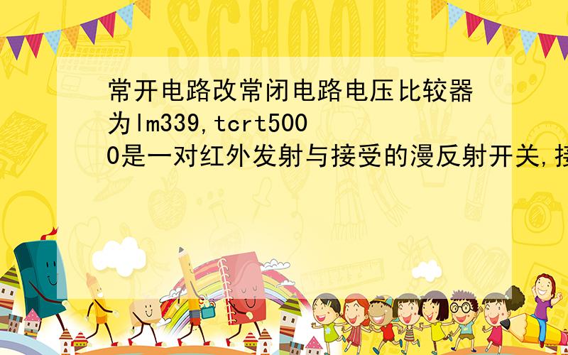 常开电路改常闭电路电压比较器为lm339,tcrt5000是一对红外发射与接受的漫反射开关,接近物体为开.现在怎样把它该