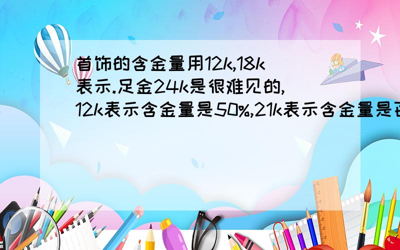 首饰的含金量用12k,18k表示.足金24k是很难见的,12k表示含金量是50%,21k表示含金量是百分之几