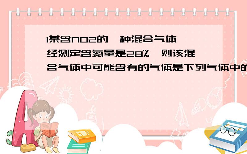 1某含NO2的一种混合气体,经测定含氮量是28%,则该混合气体中可能含有的气体是下列气体中的 ( )