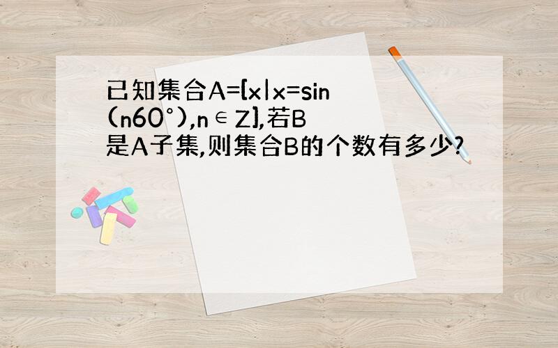 已知集合A=[x|x=sin(n60°),n∈Z],若B是A子集,则集合B的个数有多少?