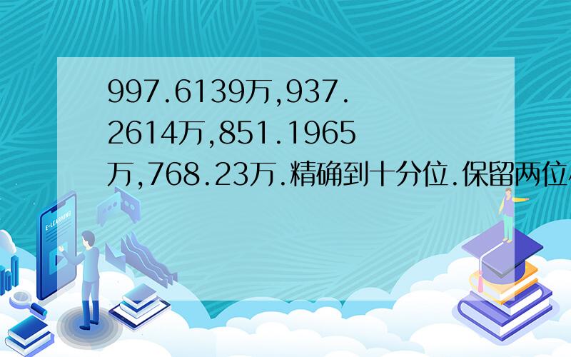 997.6139万,937.2614万,851.1965万,768.23万.精确到十分位.保留两位小数.分别写出来