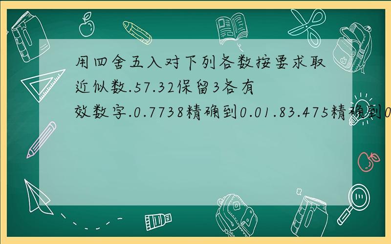 用四舍五入对下列各数按要求取近似数.57.32保留3各有效数字.0.7738精确到0.01.83.475精确到0.1是